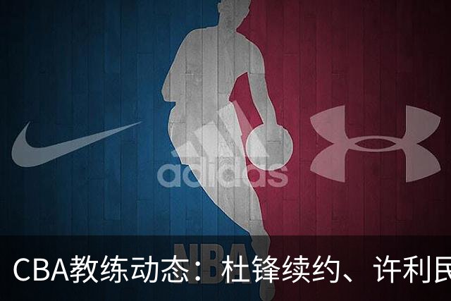CBA教练动态：杜锋续约、许利民退出、杨鸣受限、李春江传言不实